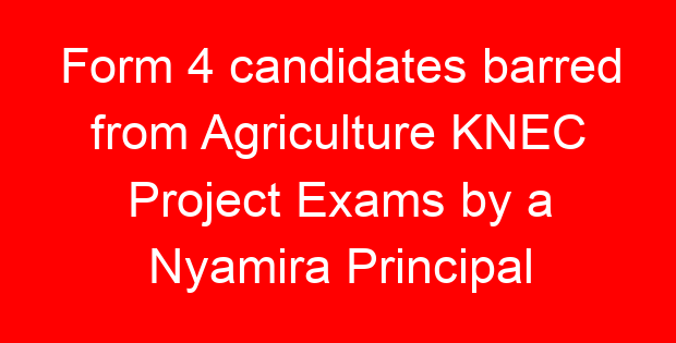 Form 4 candidates barred from Agriculture KNEC Project Exams by a Nyamira Principal