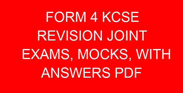 FORM 4 KCSE REVISION JOINT EXAMS, MOCKS, WITH ANSWERS PDF