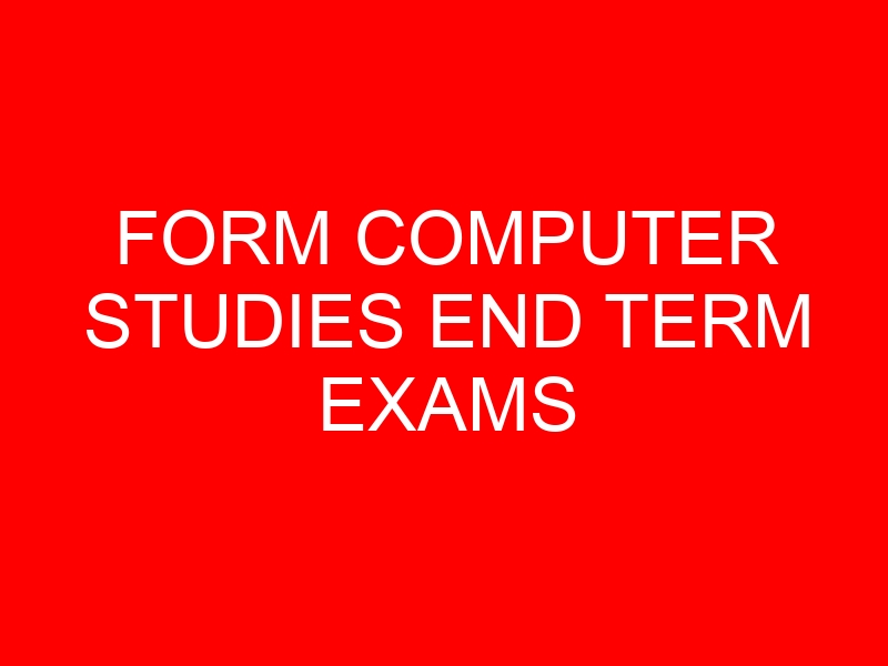 FORM COMPUTER STUDIES END TERM EXAMS