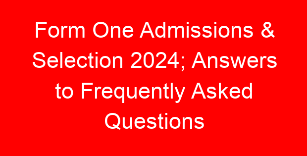 Form One Admissions & Selection 2024; Answers to Frequently Asked Questions