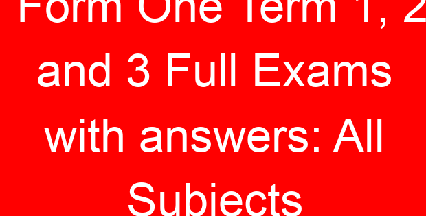 Form One Term 1, 2 and 3 Full Exams with answers: All Subjects