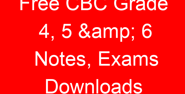 Free CBC Grade 4, 5 & 6 Notes, Exams Downloads