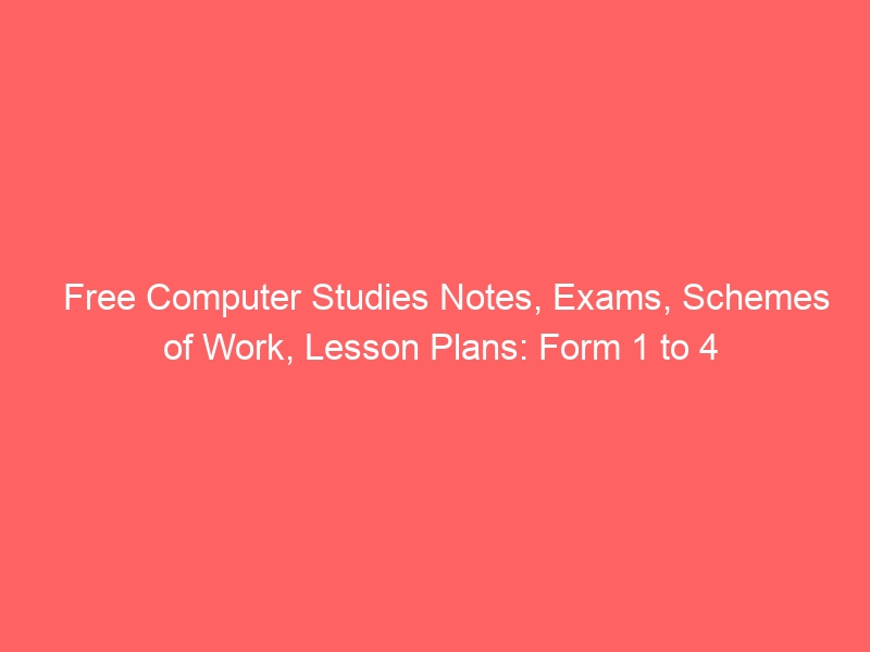 Free Computer Studies Notes, Exams, Schemes of Work, Lesson Plans: Form 1 to 4
