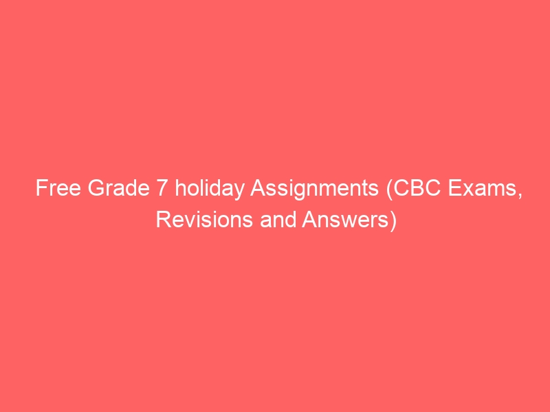 Free Grade 7 holiday Assignments (CBC Exams, Revisions and Answers)