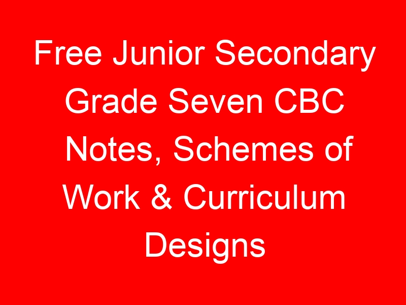 Free Junior Secondary Grade Seven CBC Notes, Schemes of Work & Curriculum Designs