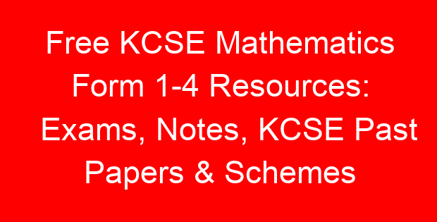 Free KCSE Mathematics Form 1-4 Resources: Exams, Notes, KCSE Past Papers & Schemes
