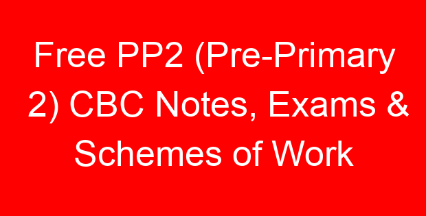 Free PP2 (Pre-Primary 2) CBC Notes, Exams & Schemes of Work