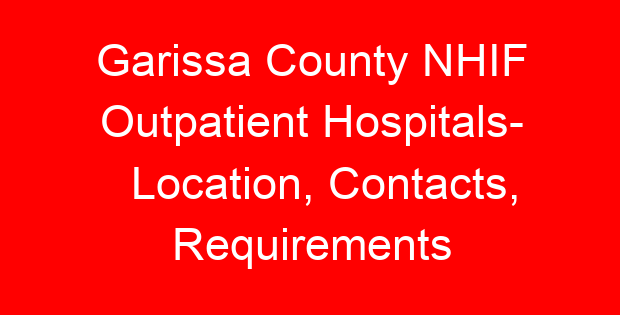 Garissa County NHIF Outpatient Hospitals- Location, Contacts, Requirements