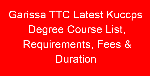 Garissa TTC Latest Kuccps Degree Course List, Requirements, Fees & Duration