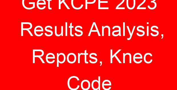 Get KCPE 2023 Results Analysis, Reports, Knec Code