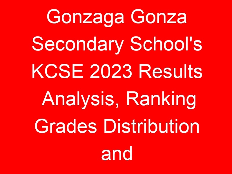 Gonzaga Gonza Secondary School’s KCSE 2023 Results Analysis, Ranking Grades Distribution and Location