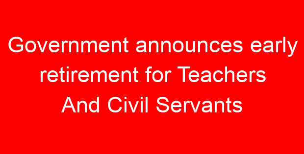 Government announces early retirement for Teachers And Civil Servants
