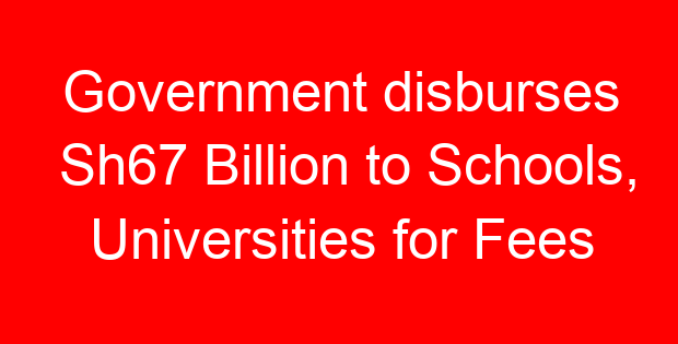 Government disburses Sh67 Billion to Schools, Universities for Fees