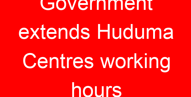 Government extends Huduma Centres working hours