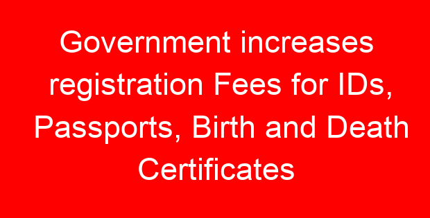 Government increases registration Fees for IDs, Passports, Birth and Death Certificates