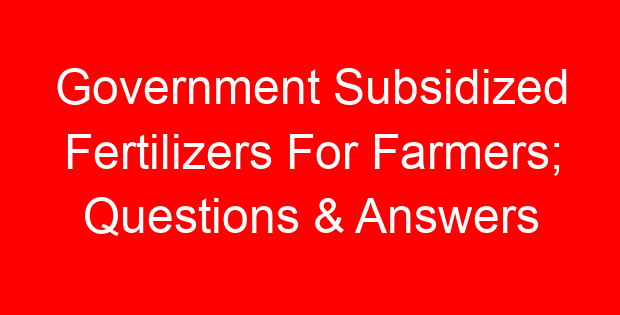 Government Subsidized Fertilizers For Farmers; Questions & Answers