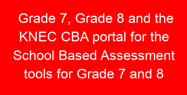 Grade 7, Grade 8 and the KNEC CBA portal for the School Based Assessment tools for Grade 7 and 8 (Age Based Pathway)