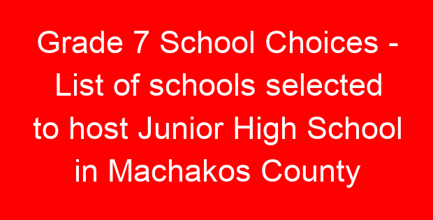 Grade 7 School Choices – List of schools selected to host Junior High School in Machakos County