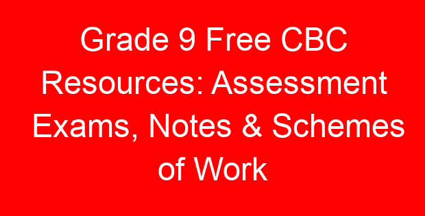 Grade 9 Free CBC Resources: Assessment Exams, Notes & Schemes of Work
