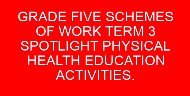 GRADE FIVE SCHEMES OF WORK TERM 3 SPOTLIGHT PHYSICAL HEALTH EDUCATION ACTIVITIES.