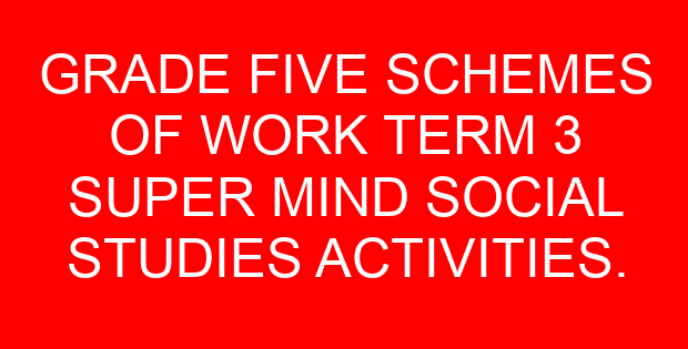 GRADE FIVE SCHEMES OF WORK TERM 3 SUPER MIND SOCIAL STUDIES ACTIVITIES.
