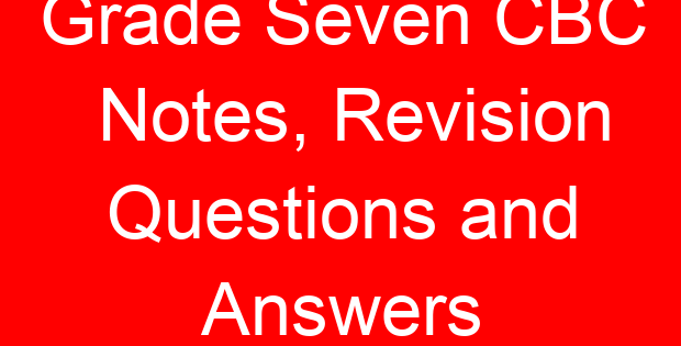 Grade Seven CBC Notes, Revision Questions and Answers