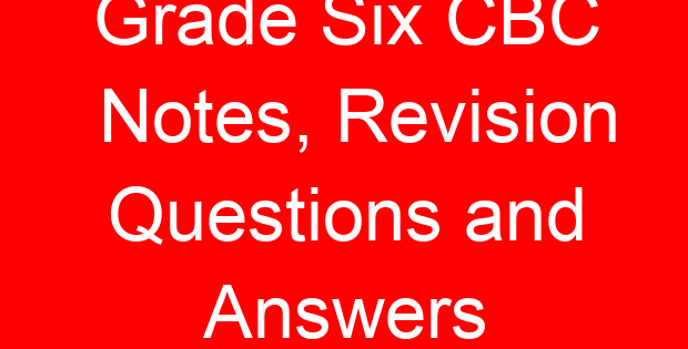 Grade Six CBC Notes, Revision Questions and Answers