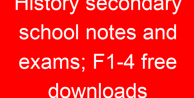 History secondary school notes and exams; F1-4 free downloads