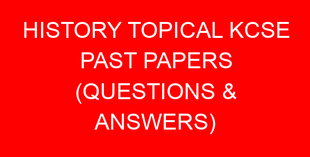 HISTORY TOPICAL KCSE PAST PAPERS (QUESTIONS & ANSWERS)
