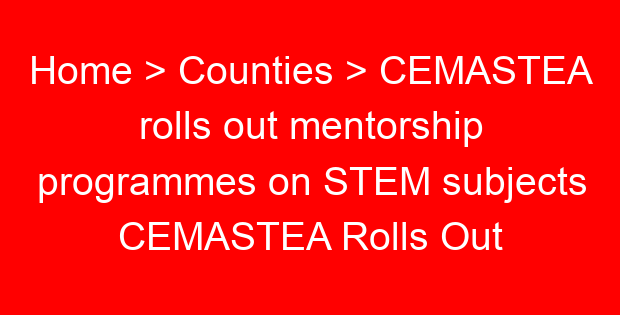 Home > Counties > CEMASTEA rolls out mentorship programmes on STEM subjects CEMASTEA Rolls Out Mentorship Programmes On STEM Subjects