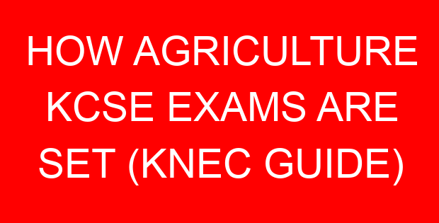 HOW AGRICULTURE KCSE EXAMS ARE SET (KNEC GUIDE)