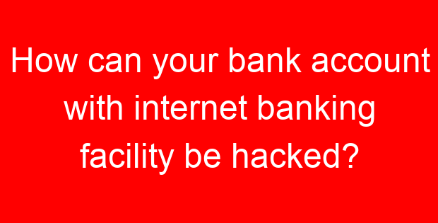 How can your bank account with internet banking facility be hacked?