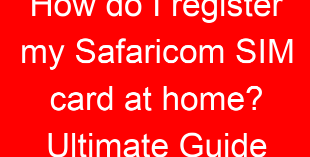 How do I register my Safaricom SIM card at home? Ultimate Guide
