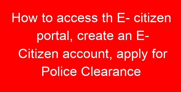 How to access th E- citizen portal, create an E- Citizen account, apply for Police Clearance Certificate/ Certificate of Good Conduct/ Requirements for application for Police certificate of good conduct from the Director of Criminal Investigations, printing out the C24 form, the receipt and download the certificate from applicant’s e-citizen account.