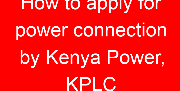 How to apply for power connection by Kenya Power, KPLC