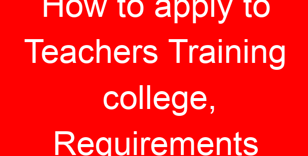 How to apply to Teachers Training college, Requirements