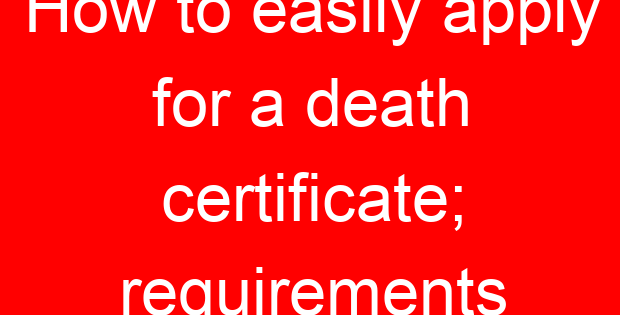 How to easily apply for a death certificate; requirements