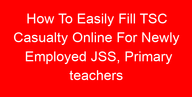 How To Easily Fill TSC Casualty Online For Newly Employed JSS, Primary teachers
