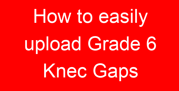 How to easily upload Grade 6 Knec Gaps