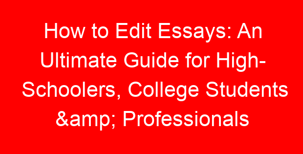 How to Edit Essays: An Ultimate Guide for High- Schoolers, College Students & Professionals
