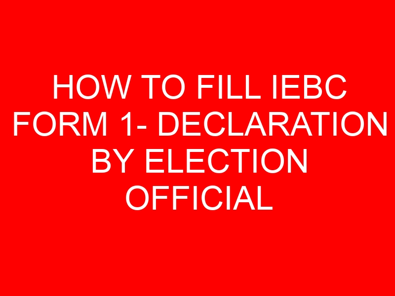 HOW TO FILL IEBC FORM 1- DECLARATION BY ELECTION OFFICIAL