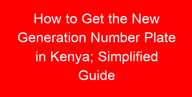 How to Get the New Generation Number Plate in Kenya; Simplified Guide