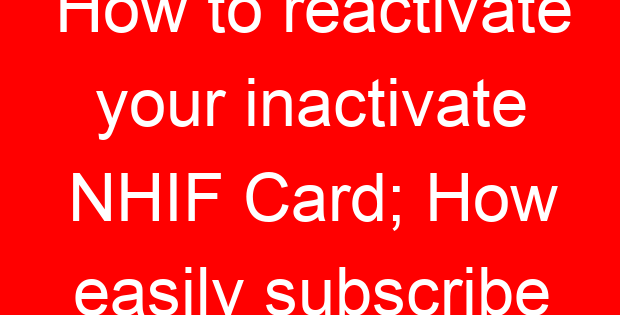 How to reactivate your inactivate NHIF Card; How easily subscribe