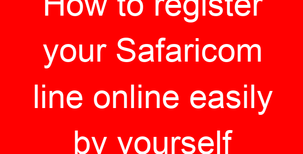 How to register your Safaricom line online easily by yourself