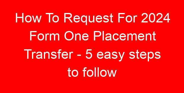 How To Request For 2024 Form One Placement Transfer – 5 easy steps to follow