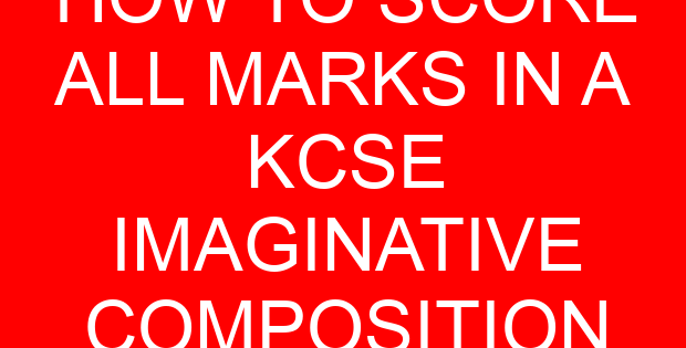 HOW TO SCORE ALL MARKS IN A KCSE IMAGINATIVE COMPOSITION
