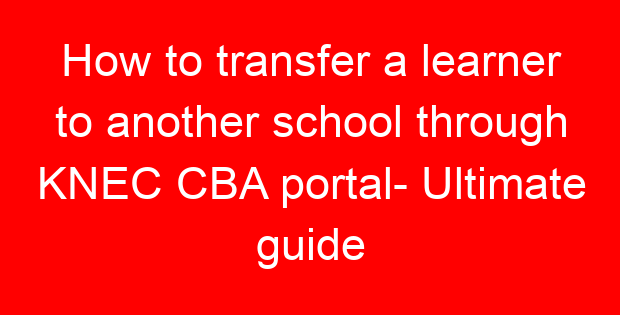 How to transfer a learner to another school through KNEC CBA portal- Ultimate guide