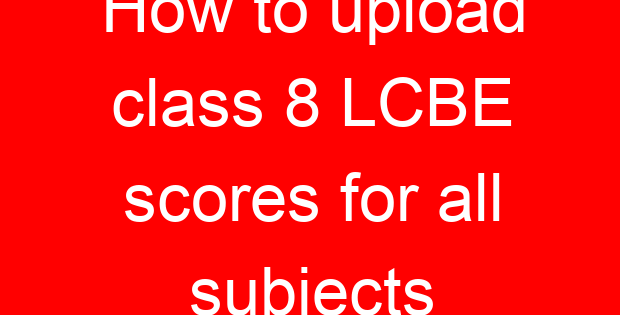 How to upload class 8 LCBE scores for all subjects