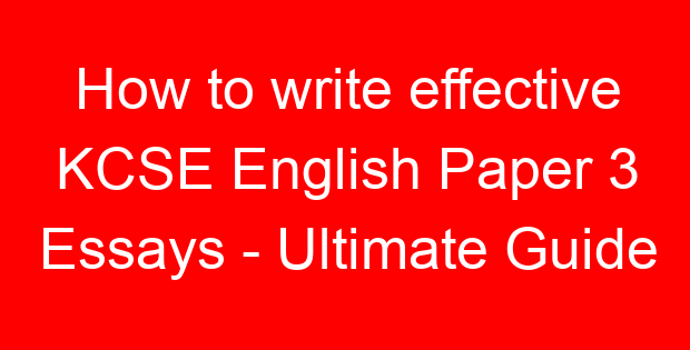 How to write effective KCSE English Paper 3 Essays – Ultimate Guide