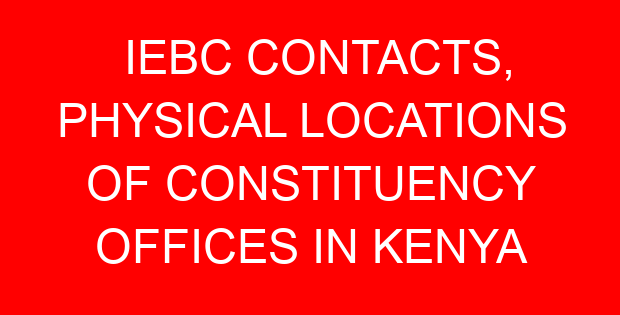 IEBC CONTACTS, PHYSICAL LOCATIONS OF CONSTITUENCY OFFICES IN KENYA